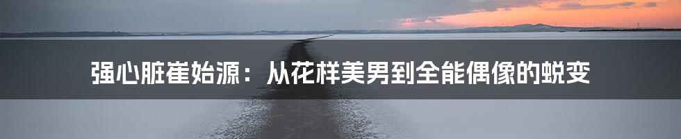 强心脏崔始源:从花样美男到全能偶像的蜕变