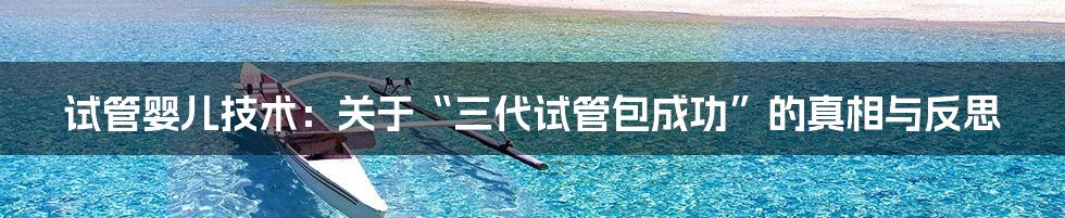 试管婴儿技术：关于“三代试管包成功”的真相与反思