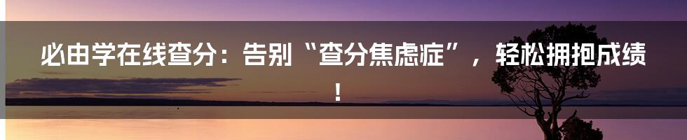 必由学在线查分:告别“查分焦虑症”,轻松拥抱成绩!