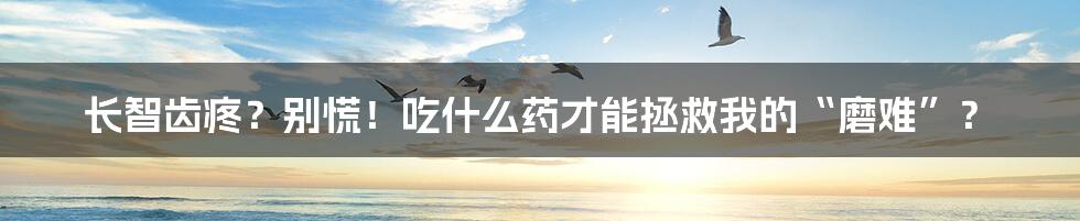 长智齿疼？别慌！吃什么药才能拯救我的“磨难”？