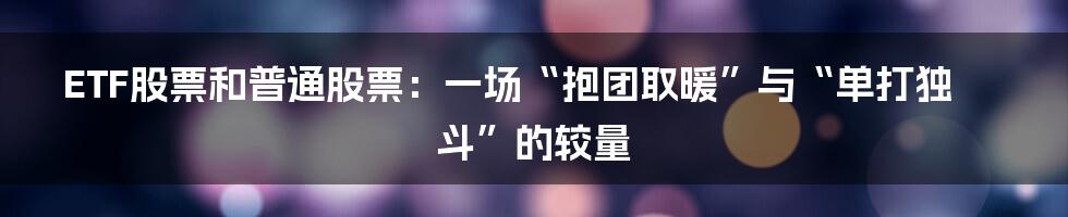 ETF股票和普通股票:一场“抱团取暖”与“单打独斗”的较量