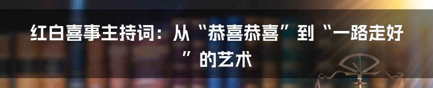 红白喜事主持词:从“恭喜恭喜”到“一路走好”的艺术