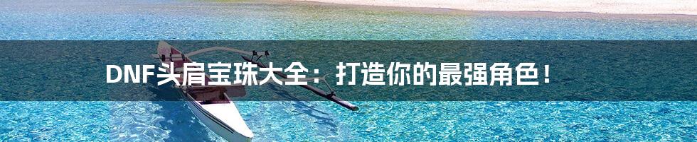 DNF头肩宝珠大全：打造你的最强角色！