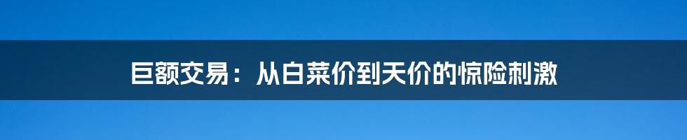巨额交易:从白菜价到天价的惊险刺激