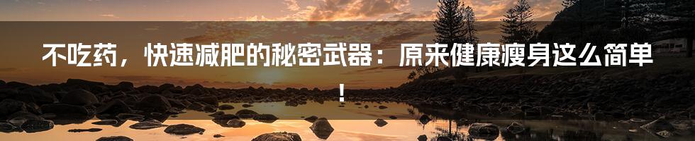 不吃药，快速减肥的秘密武器：原来健康瘦身这么简单！
