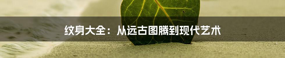 纹身大全:从远古图腾到现代艺术