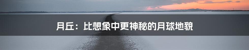 月丘:比想象中更神秘的月球地貌