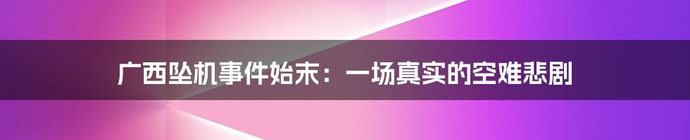 广西坠机事件始末:一场真实的空难悲剧