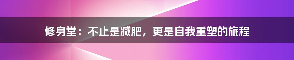 修身堂:不止是减肥,更是自我重塑的旅程
