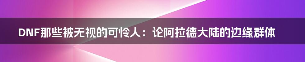DNF那些被无视的可怜人:论阿拉德大陆的边缘群体