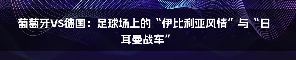 葡萄牙VS德国:足球场上的“伊比利亚风情”与“日耳曼战车”