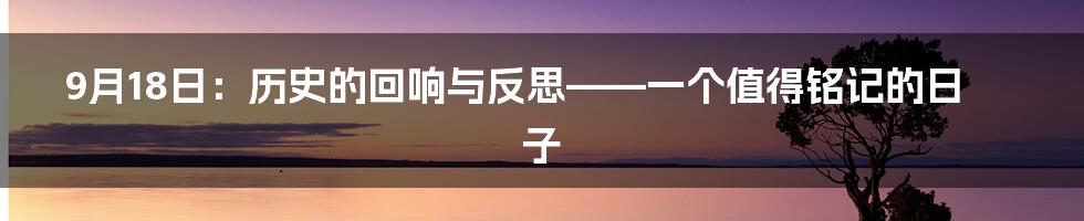 9月18日:历史的回响与反思——一个值得铭记的日子
