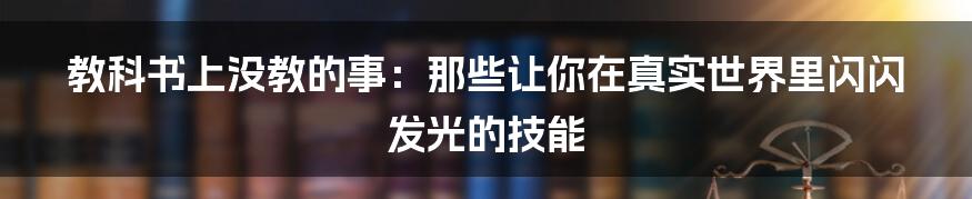 教科书上没教的事:那些让你在真实世界里闪闪发光的技能
