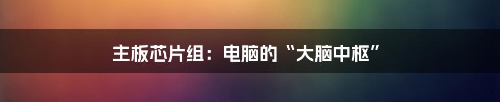 主板芯片组:电脑的“大脑中枢”
