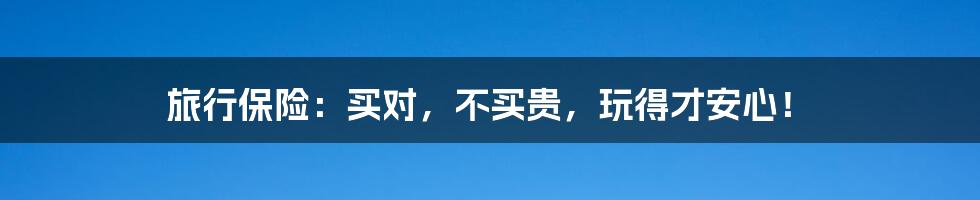 旅行保险：买对，不买贵，玩得才安心！