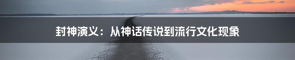 封神演义:从神话传说到流行文化现象