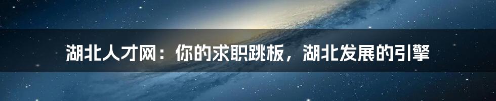湖北人才网:你的求职跳板,湖北发展的引擎