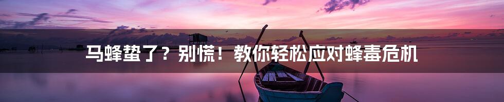 马蜂蛰了?别慌!教你轻松应对蜂毒危机