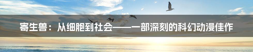 寄生兽：从细胞到社会——一部深刻的科幻动漫佳作