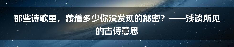 那些诗歌里,藏着多少你没发现的秘密?——浅谈所见的古诗意思