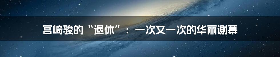 宫崎骏的“退休”:一次又一次的华丽谢幕