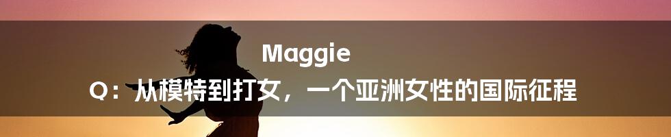 Maggie Q:从模特到打女,一个亚洲女性的国际征程