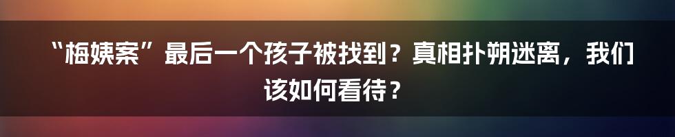 “梅姨案”最后一个孩子被找到?真相扑朔迷离,我们该如何看待?