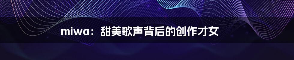 miwa:甜美歌声背后的创作才女