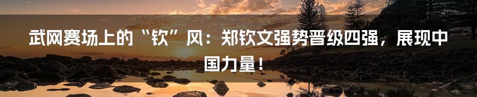武网赛场上的“钦”风:郑钦文强势晋级四强,展现中国力量!