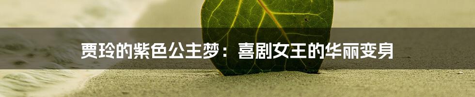 贾玲的紫色公主梦:喜剧女王的华丽变身