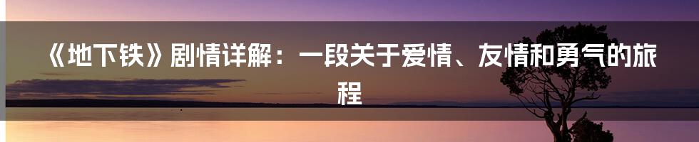 《地下铁》剧情详解:一段关于爱情、友情和勇气的旅程