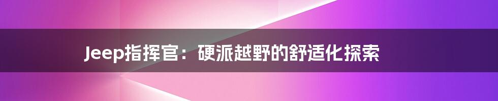 Jeep指挥官:硬派越野的舒适化探索