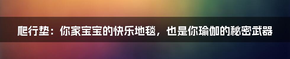 爬行垫:你家宝宝的快乐地毯,也是你瑜伽的秘密武器