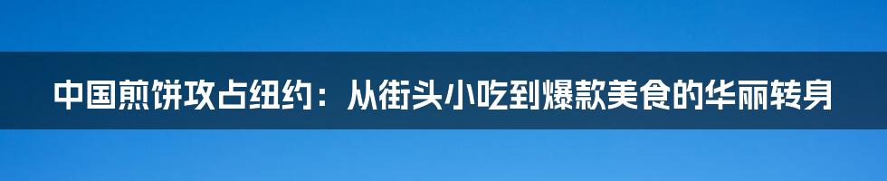 中国煎饼攻占纽约:从街头小吃到爆款美食的华丽转身