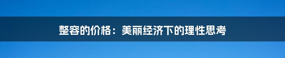 整容的价格:美丽经济下的理性思考