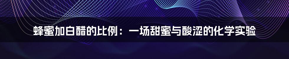 蜂蜜加白醋的比例:一场甜蜜与酸涩的化学实验