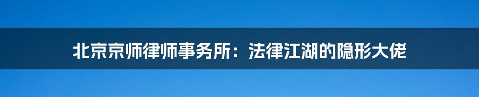 北京京师律师事务所:法律江湖的隐形大佬