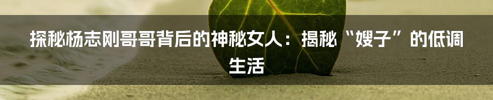 探秘杨志刚哥哥背后的神秘女人：揭秘“嫂子”的低调生活