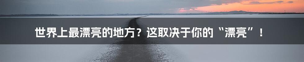 世界上最漂亮的地方?这取决于你的“漂亮”!