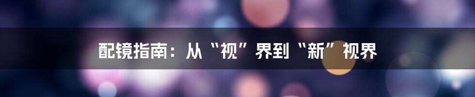 配镜指南:从“视”界到“新”视界