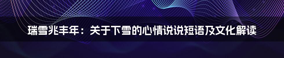 瑞雪兆丰年:关于下雪的心情说说短语及文化解读