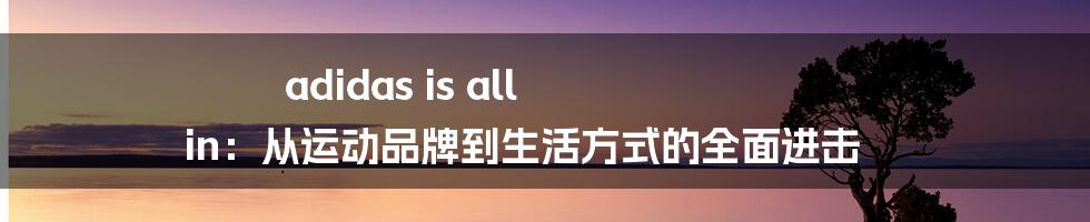 adidas is all in:从运动品牌到生活方式的全面进击