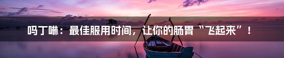 吗丁啉:最佳服用时间,让你的肠胃“飞起来”!