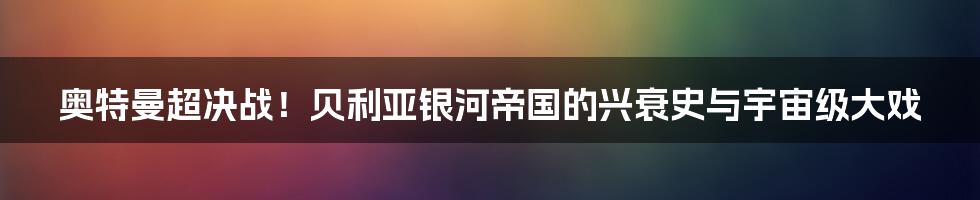 奥特曼超决战!贝利亚银河帝国的兴衰史与宇宙级大戏