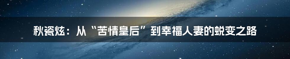 秋瓷炫:从“苦情皇后”到幸福人妻的蜕变之路