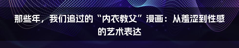 那些年，我们追过的“内衣教父”漫画：从羞涩到性感的艺术表达