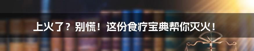 上火了?别慌!这份食疗宝典帮你灭火!