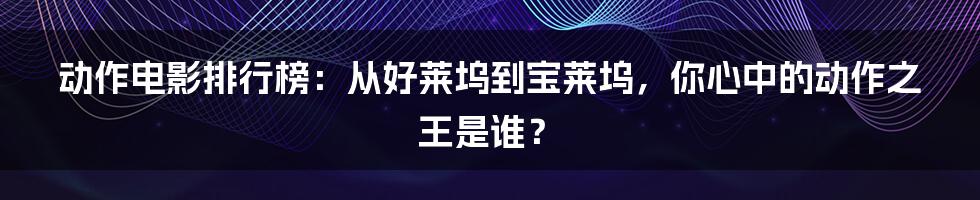 动作电影排行榜:从好莱坞到宝莱坞,你心中的动作之王是谁?