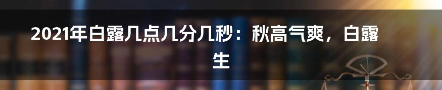 2021年白露几点几分几秒:秋高气爽,白露生