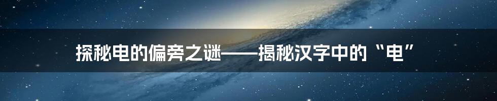探秘电的偏旁之谜——揭秘汉字中的“电”